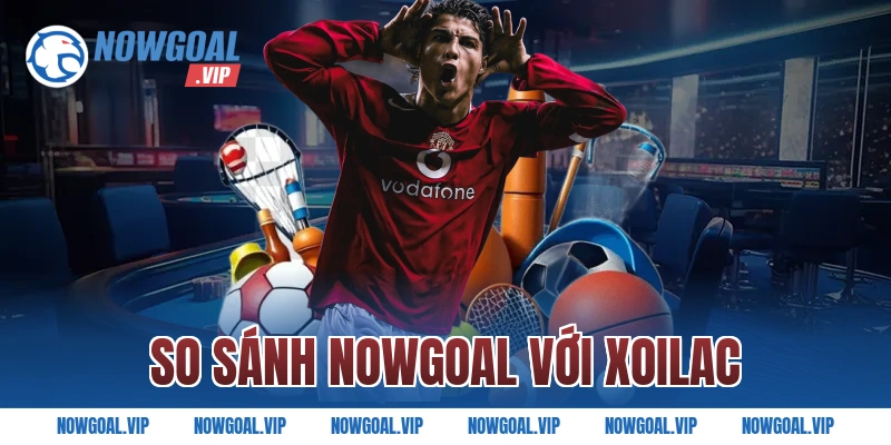 So sánh Nowgoal với Xoilac: Trang web nào uy tín hơn?